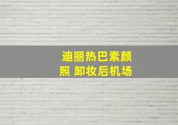 迪丽热巴素颜照 卸妆后机场